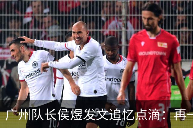 广州队长侯煜发文追忆点滴：再一次喊出为广州而战